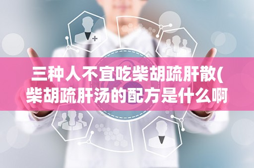 三种人不宜吃柴胡疏肝散(柴胡疏肝汤的配方是什么啊)