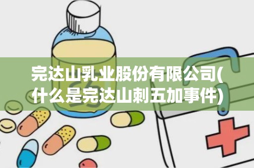 完达山乳业股份有限公司(什么是完达山刺五加事件)