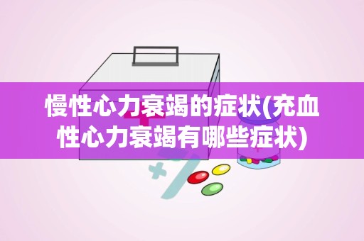 慢性心力衰竭的症状(充血性心力衰竭有哪些症状)