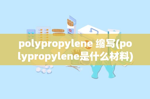 polypropylene 缩写(polypropylene是什么材料)