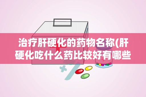 治疗肝硬化的药物名称(肝硬化吃什么药比较好有哪些需要注意的问题)