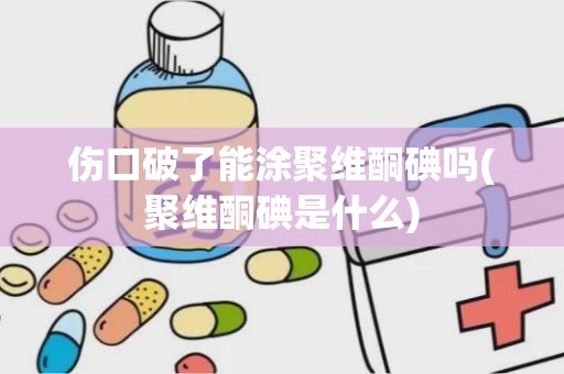 伤口破了能涂聚维酮碘吗(聚维酮碘是什么)