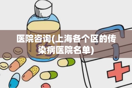 医院咨询(上海各个区的传染病医院名单)