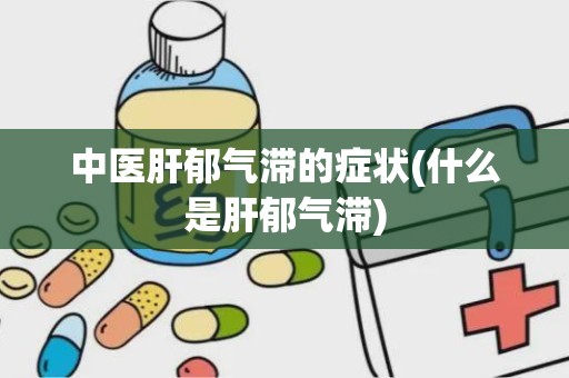 中医肝郁气滞的症状(什么是肝郁气滞)