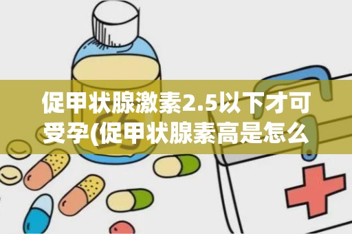 促甲状腺激素2.5以下才可受孕(促甲状腺素高是怎么回事)