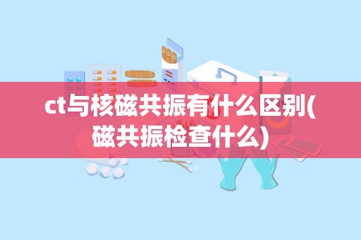 ct与核磁共振有什么区别(磁共振检查什么)