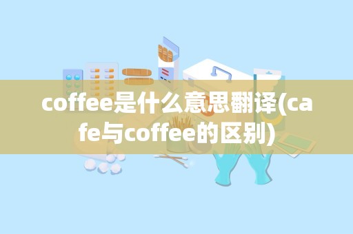 coffee是什么意思翻译(cafe与coffee的区别)