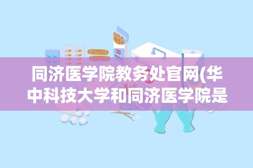 同济医学院教务处官网(华中科技大学和同济医学院是一本吗)