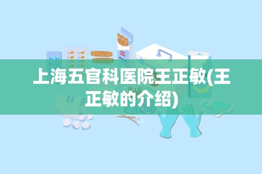 上海五官科医院王正敏(王正敏的介绍)