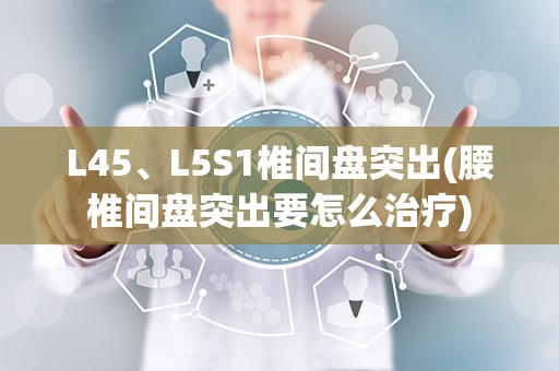 L45、L5S1椎间盘突出(腰椎间盘突出要怎么治疗)