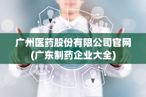 广州医药股份有限公司官网(广东制药企业大全)