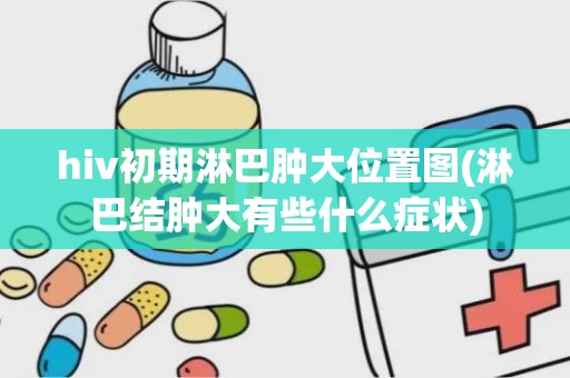 hiv初期淋巴肿大位置图(淋巴结肿大有些什么症状)