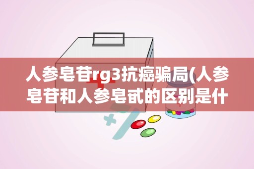 人参皂苷rg3抗癌骗局(人参皂苷和人参皂甙的区别是什么是一个东西吗作用一样吗)