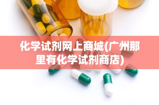 化学试剂网上商城(广州那里有化学试剂商店)