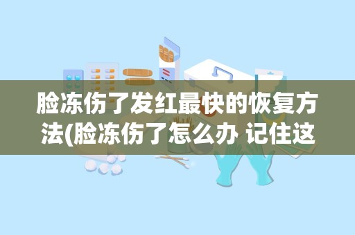 脸冻伤了发红最快的恢复方法(脸冻伤了怎么办 记住这几点及时补救)