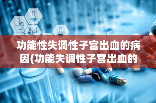 功能性失调性子宫出血的病因(功能失调性子宫出血的症状以及护理)