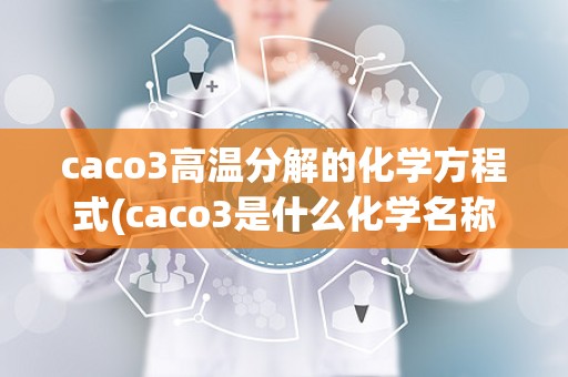 caco3高温分解的化学方程式(caco3是什么化学名称)