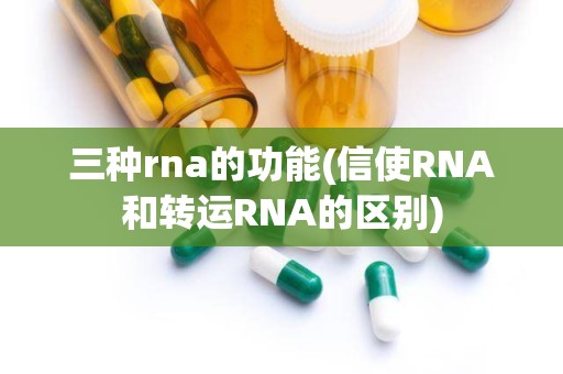 三种rna的功能(信使RNA和转运RNA的区别)