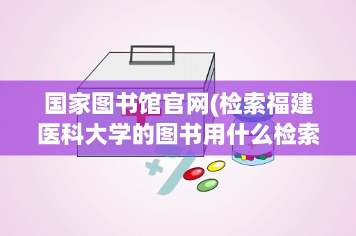 国家图书馆官网(检索福建医科大学的图书用什么检索工具)