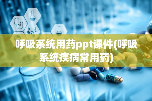 呼吸系统用药ppt课件(呼吸系统疾病常用药)