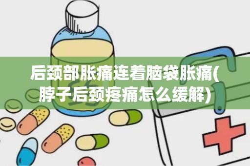 后颈部胀痛连着脑袋胀痛(脖子后颈疼痛怎么缓解)