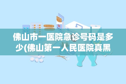 佛山市一医院急诊号码是多少(佛山第一人民医院真黑)