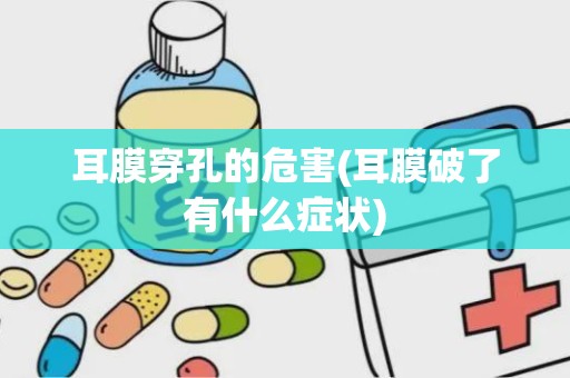 耳膜穿孔的危害(耳膜破了有什么症状)