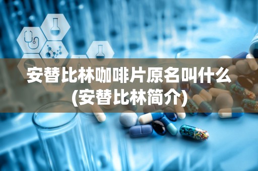 安替比林咖啡片原名叫什么(安替比林简介)