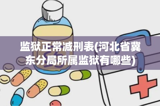 监狱正常减刑表(河北省冀东分局所属监狱有哪些)