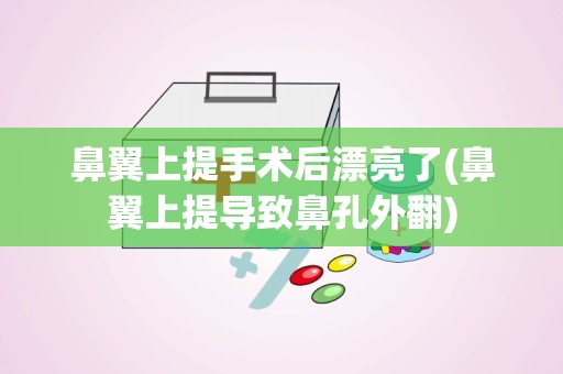 鼻翼上提手术后漂亮了(鼻翼上提导致鼻孔外翻)