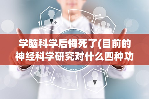 学脑科学后悔死了(目前的神经科学研究对什么四种功能)