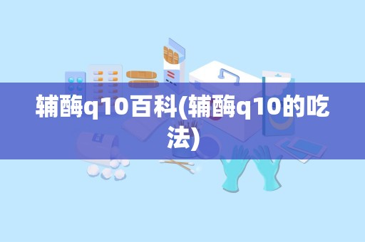 辅酶q10百科(辅酶q10的吃法)