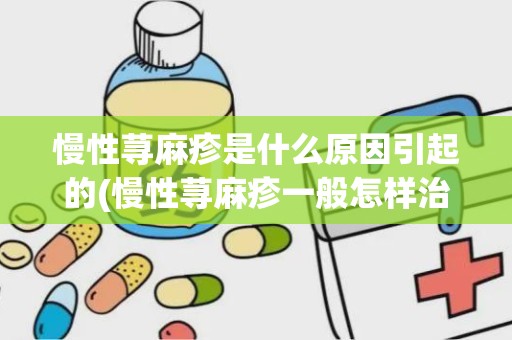 慢性荨麻疹是什么原因引起的(慢性荨麻疹一般怎样治疗)