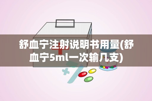 舒血宁注射说明书用量(舒血宁5ml一次输几支)