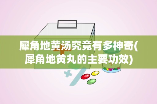 犀角地黄汤究竟有多神奇(犀角地黄丸的主要功效)