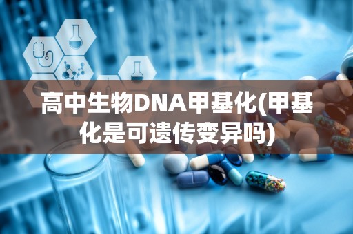 高中生物DNA甲基化(甲基化是可遗传变异吗)