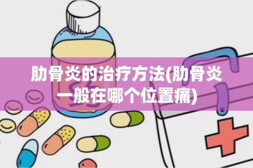 肋骨炎的治疗方法(肋骨炎一般在哪个位置痛)