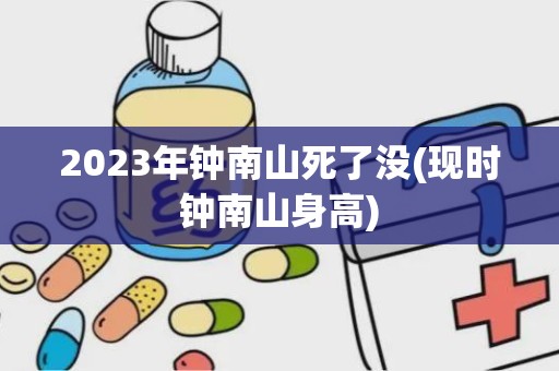 2023年钟南山死了没(现时钟南山身高)