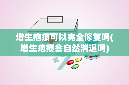 增生疤痕可以完全修复吗(增生疤痕会自然消退吗)