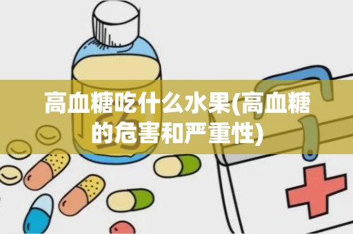 高血糖吃什么水果(高血糖的危害和严重性)