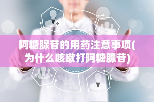 阿糖腺苷的用药注意事项(为什么咳嗽打阿糖腺苷)