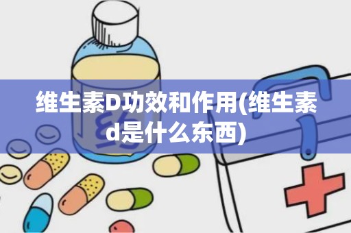 维生素D功效和作用(维生素d是什么东西)