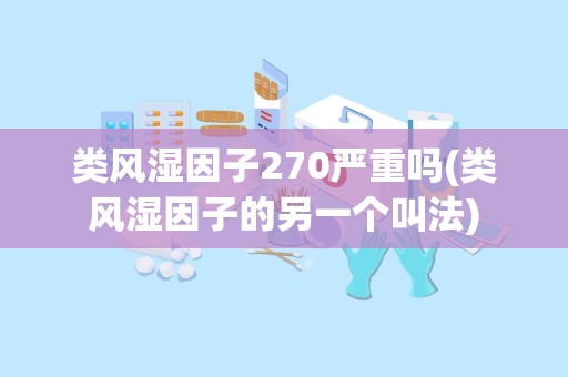 类风湿因子270严重吗(类风湿因子的另一个叫法)