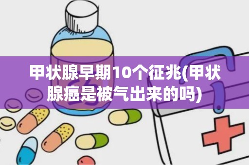 甲状腺早期10个征兆(甲状腺癌是被气出来的吗)