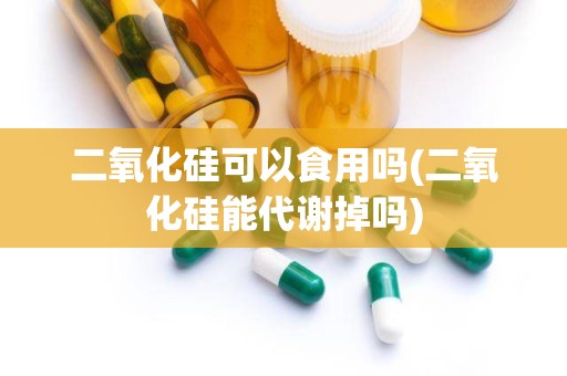 二氧化硅可以食用吗(二氧化硅能代谢掉吗)