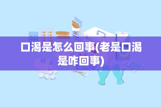 口渴是怎么回事(老是口渴是咋回事)