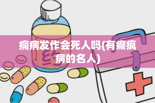 痫病发作会死人吗(有癫疯病的名人)