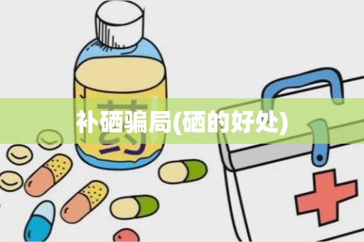 补硒骗局(硒的好处)