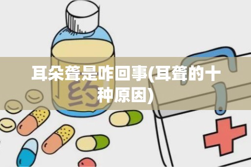 耳朵聋是咋回事(耳聋的十种原因)