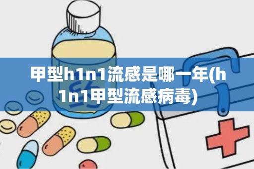 甲型h1n1流感是哪一年(h1n1甲型流感病毒)